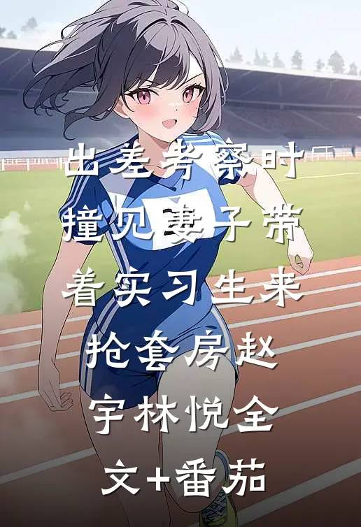 出差考察时，撞见妻子带着实习生来抢套房赵宇林悦全文+番茄