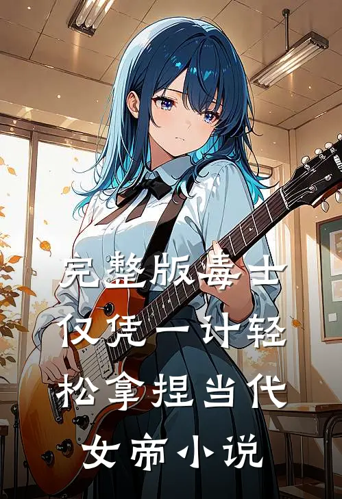 完整版毒士仅凭一计轻松拿捏当代女帝小说