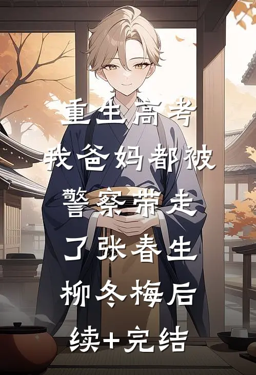 重生高考，我爸妈都被警察带走了张春生柳冬梅后续+完结
