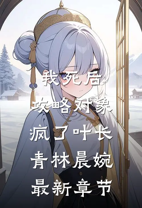 我死后，攻略对象疯了叶长青林晨婉最新章节