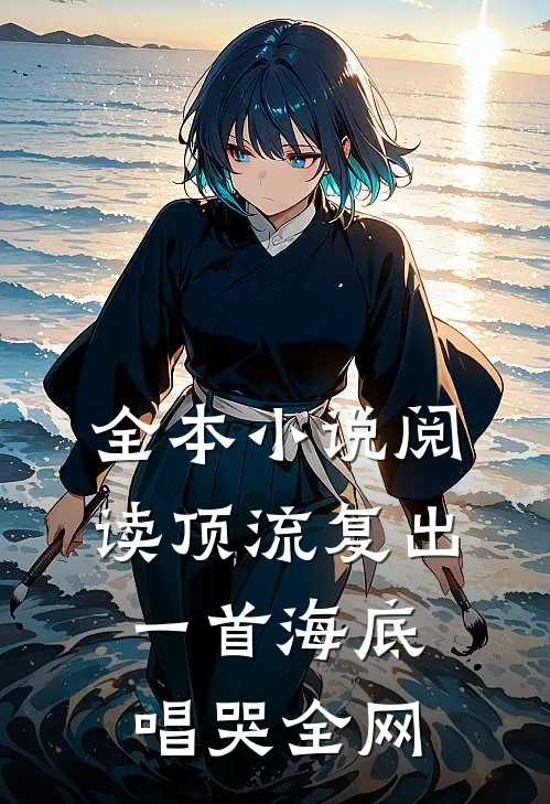 全本小说阅读顶流复出，一首海底唱哭全网