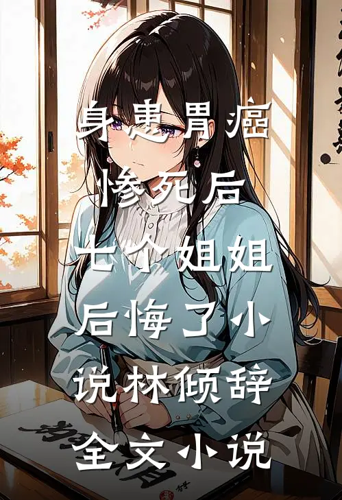 身患胃癌惨死后,七个姐姐后悔了 小说林倾辞全文小说