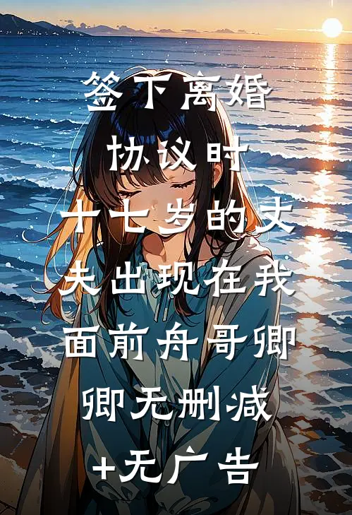 签下离婚协议时，十七岁的丈夫出现在我面前舟哥卿卿无删减+无广告
