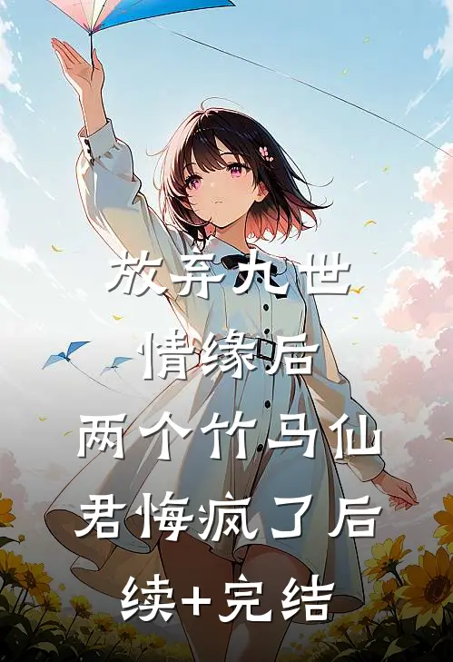 放弃九世情缘后，两个竹马仙君悔疯了后续+完结