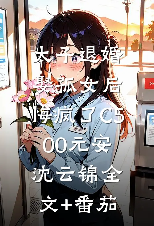 太子退婚娶孤女后，悔疯了C500元安沈云锦全文+番茄