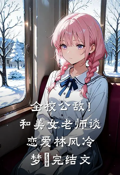全校公敌！和美女老师谈恋爱林风冷梦娢完结文