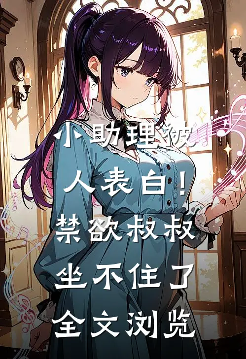 小助理被人表白！禁欲叔叔坐不住了全文浏览