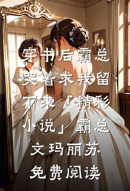 穿书后霸总哭着求我留下来「精彩小说」霸总文玛丽苏免费阅读