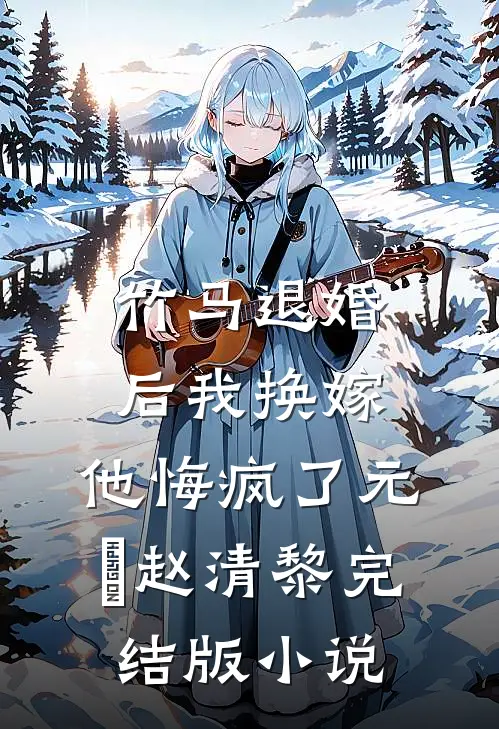 竹马退婚后我换嫁，他悔疯了元璟赵清黎完结版小说
