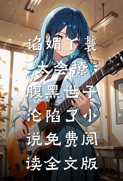 谄媚丫鬟太会撩,腹黑世子沦陷了小说免费阅读全文版