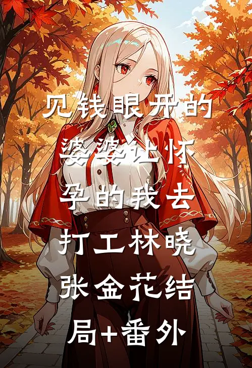 见钱眼开的婆婆让怀孕的我去打工林晓张金花结局+番外