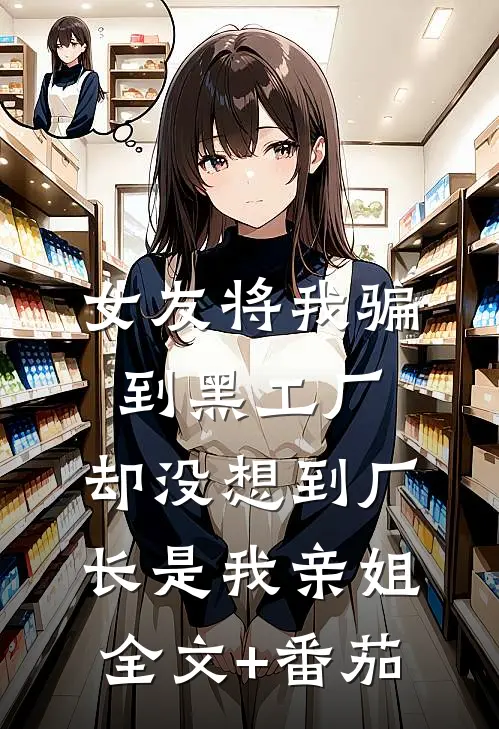 女友将我骗到黑工厂，却没想到厂长是我亲姐全文+番茄