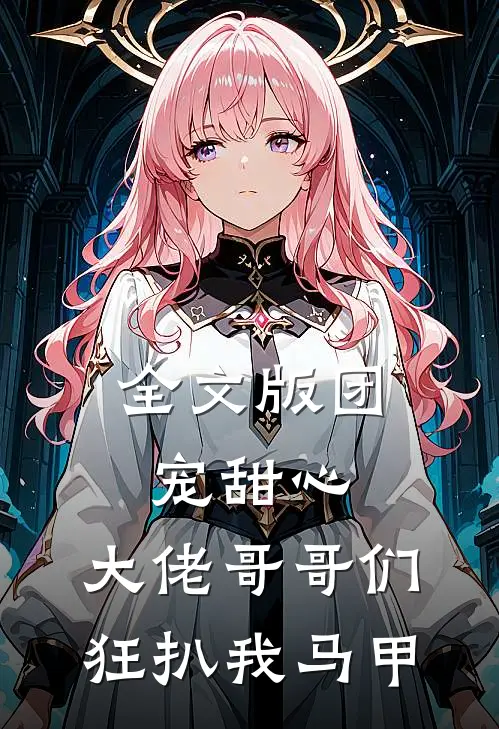 全文版团宠甜心，大佬哥哥们狂扒我马甲