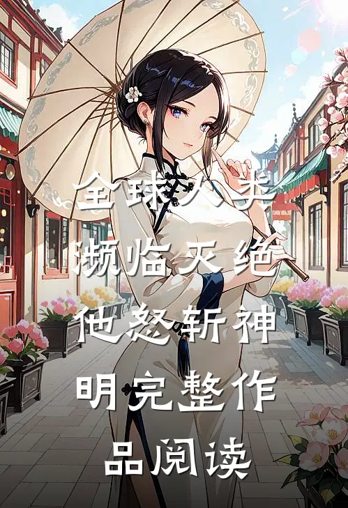 全球人类濒临灭绝，他怒斩神明完整作品阅读