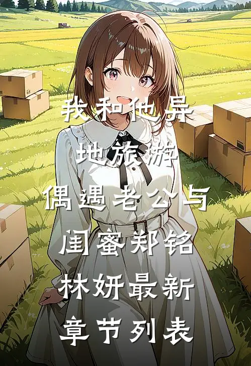 我和他异地旅游，偶遇老公与闺蜜郑铭林妍最新章节列表