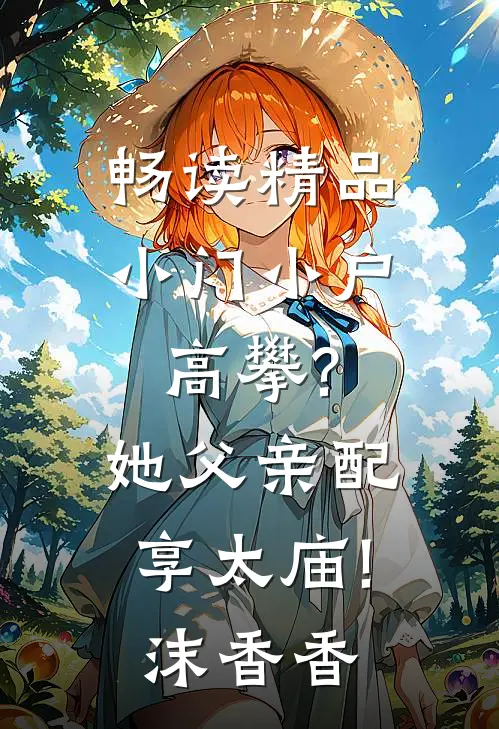 畅读精品小门小户高攀?她父亲配享太庙!沫香香
