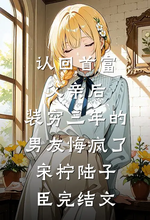认回首富父亲后，装穷三年的男友悔疯了宋柠陆子臣完结文