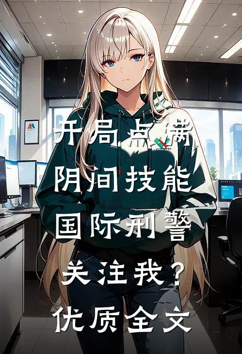 开局点满阴间技能，国际刑警关注我？优质全文