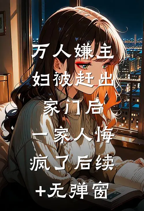 万人嫌主妇被赶出家门后，一家人悔疯了后续+无弹窗