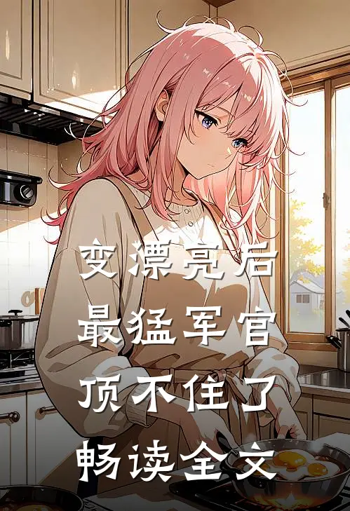 变漂亮后，最猛军官顶不住了畅读全文