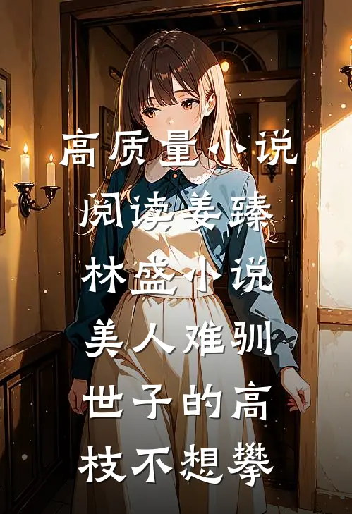 高质量小说阅读姜臻林盛小说美人难驯:世子的高枝不想攀