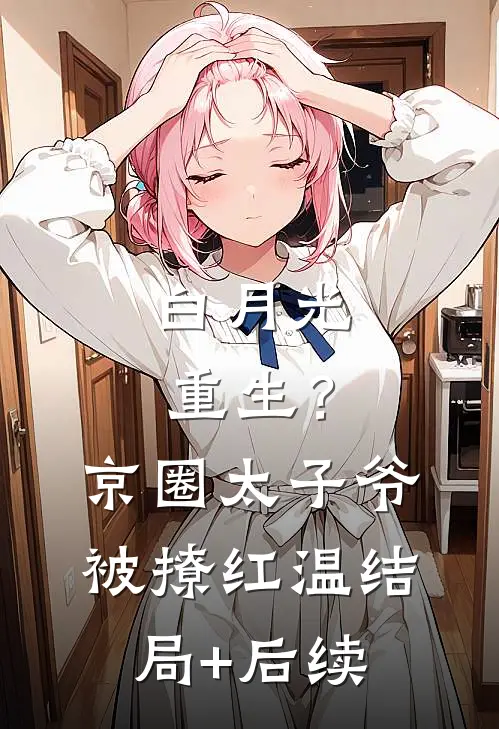 白月光重生？京圈太子爷被撩红温结局+后续