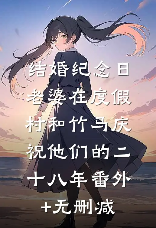 结婚纪念日，老婆在度假村和竹马庆祝他们的二十八年番外+无删减