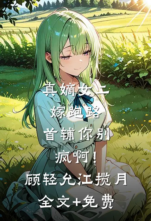真嫡女二嫁跑路，首辅你别疯啊！顾轻允江揽月全文+免费