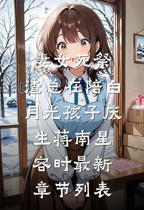 妻女死祭，渣总在陪白月光孩子庆生蒋南星容时最新章节列表