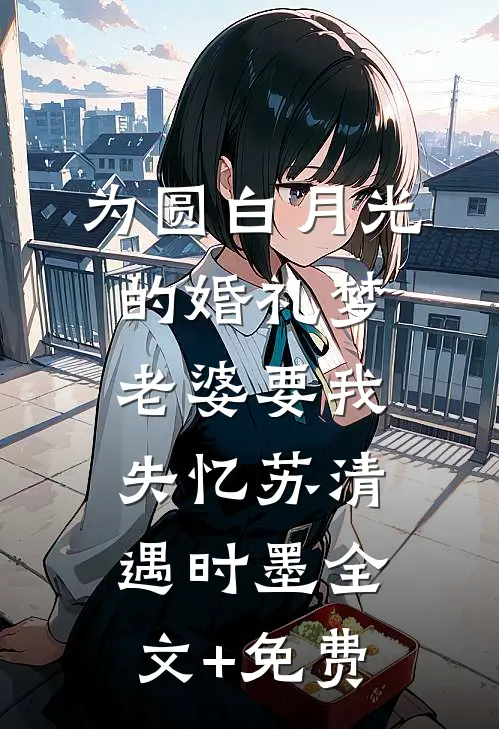 为圆白月光的婚礼梦，老婆要我失忆苏清遇时墨全文+免费