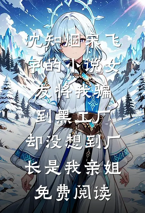 沈知烟宋飞宇的小说女友将我骗到黑工厂，却没想到厂长是我亲姐免费阅读