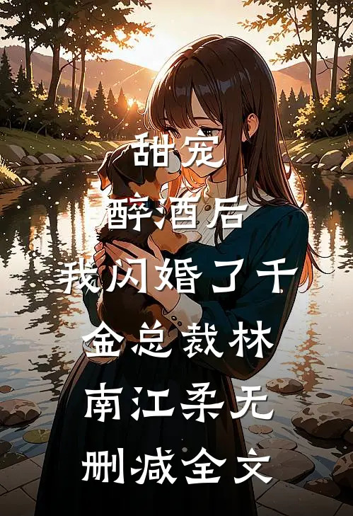 甜宠：醉酒后，我闪婚了千金总裁林南江柔无删减全文