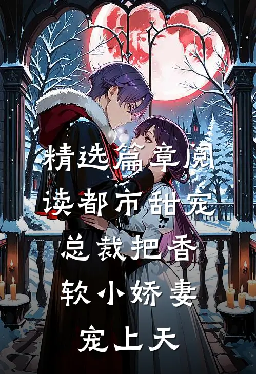 精选篇章阅读都市甜宠：总裁把香软小娇妻宠上天