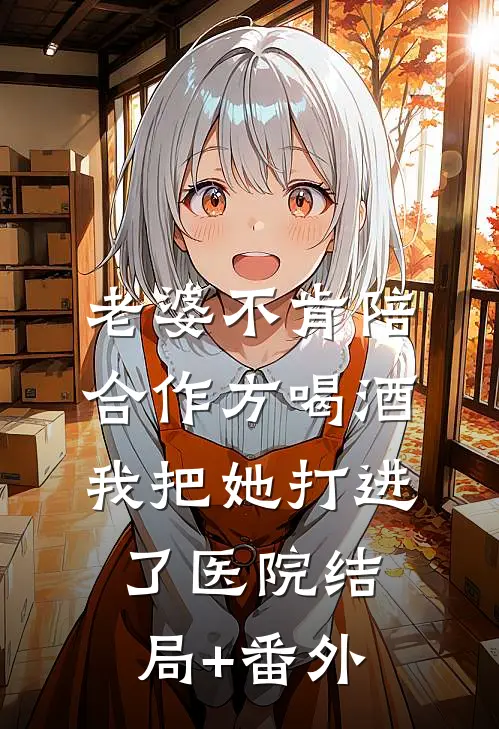 老婆不肯陪合作方喝酒，我把她打进了医院结局+番外