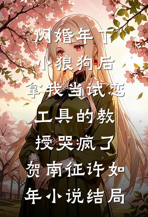 闪婚年下小狼狗后，拿我当试恋工具的教授哭疯了。贺南征许如年小说结局
