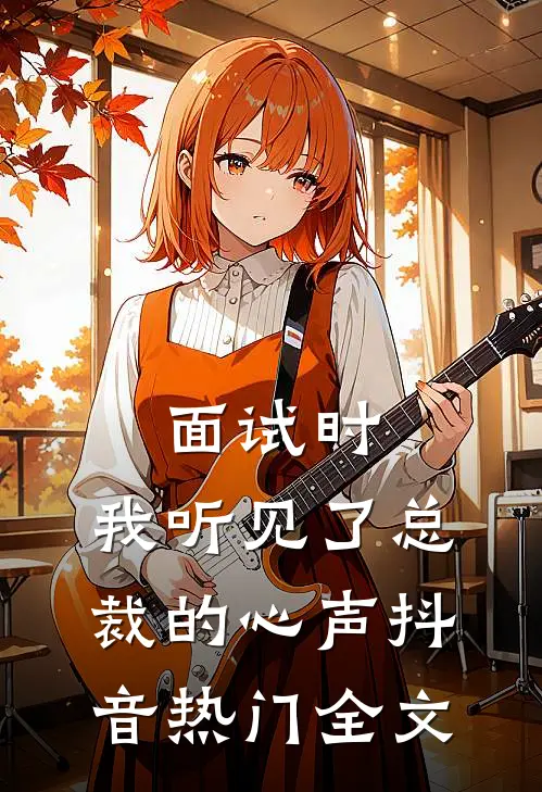 面试时，我听见了总裁的心声抖音热门全文