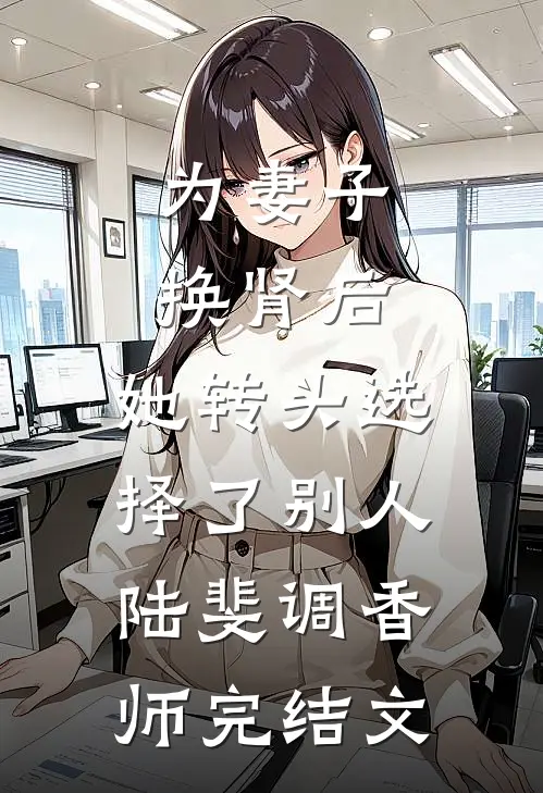 为妻子换肾后，她转头选择了别人陆斐调香师完结文