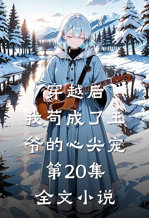 穿越后,我苟成了王爷的心尖宠第20集全文小说