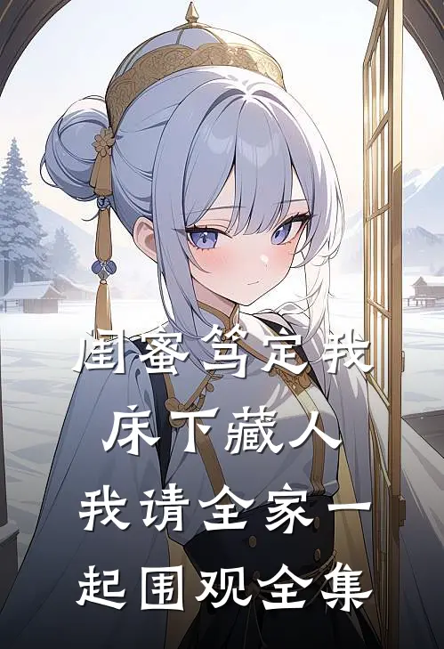 闺蜜笃定我床下藏人，我请全家一起围观 全集