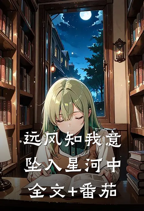 远风知我意，坠入星河中全文+番茄