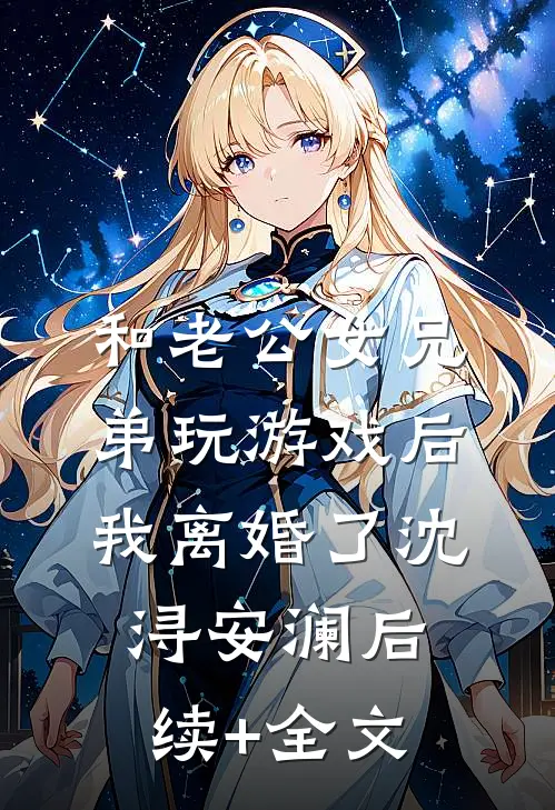 和老公女兄弟玩游戏后，我离婚了沈浔安澜后续+全文