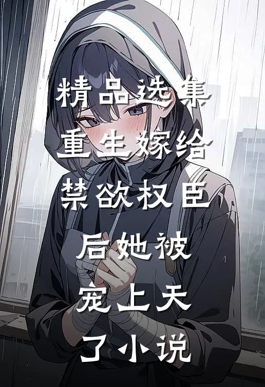 精品选集重生嫁给禁欲权臣后她被宠上天了小说