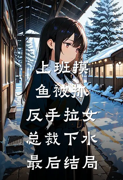 上班摸鱼被抓，反手拉女总裁下水最后结局