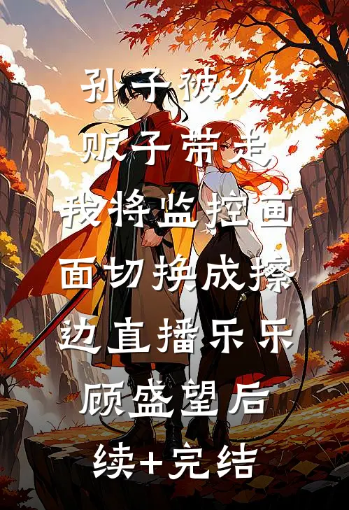 孙子被人贩子带走，我将监控画面切换成擦边直播乐乐顾盛望后续+完结