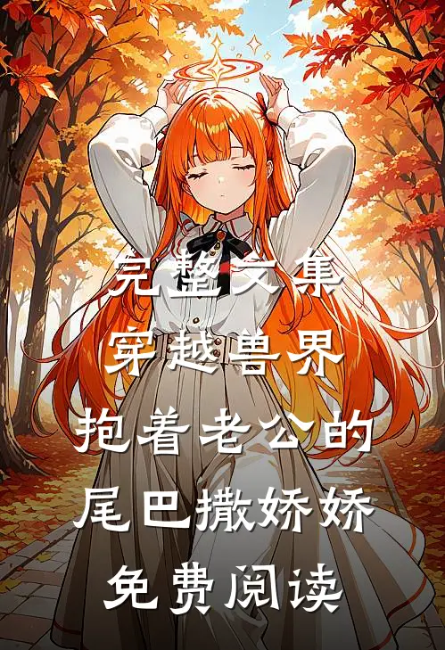 完整文集穿越兽界:抱着老公的尾巴撒娇娇免费阅读
