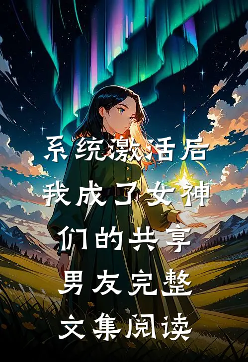 系统激活后，我成了女神们的共享男友完整文集阅读