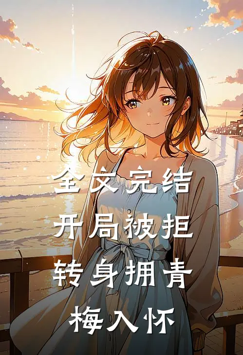 全文完结开局被拒，转身拥青梅入怀