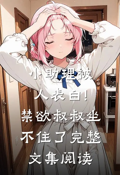 小助理被人表白!禁欲叔叔坐不住了完整文集阅读