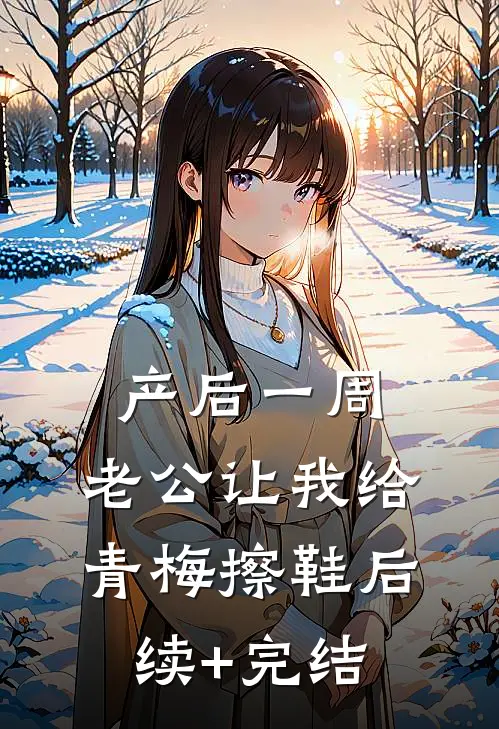 产后一周，老公让我给青梅擦鞋后续+完结