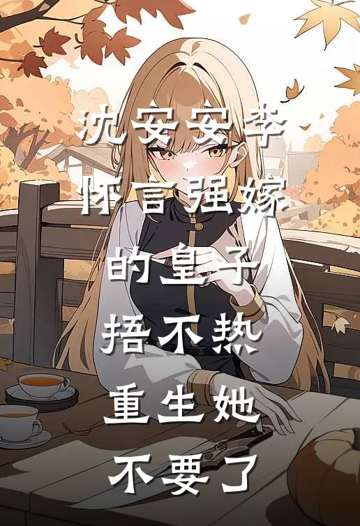 沈安安李怀言强嫁的皇子捂不热，重生她不要了